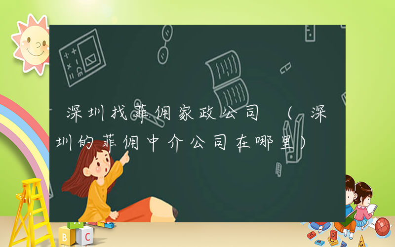 深圳找菲佣家政公司 (深圳的菲佣中介公司在哪里)